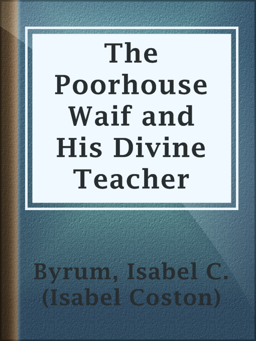 Title details for The Poorhouse Waif and His Divine Teacher by Isabel C. (Isabel Coston) Byrum - Available